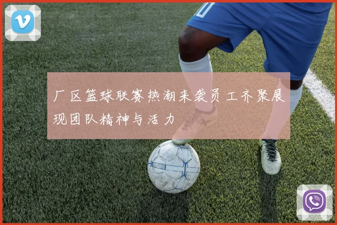 厂区篮球联赛热潮来袭员工齐聚展现团队精神与活力