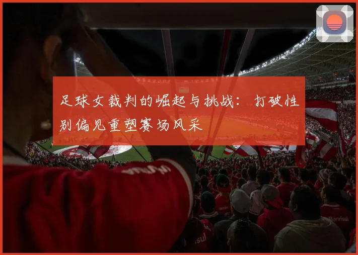 足球女裁判的崛起与挑战：打破性别偏见重塑赛场风采