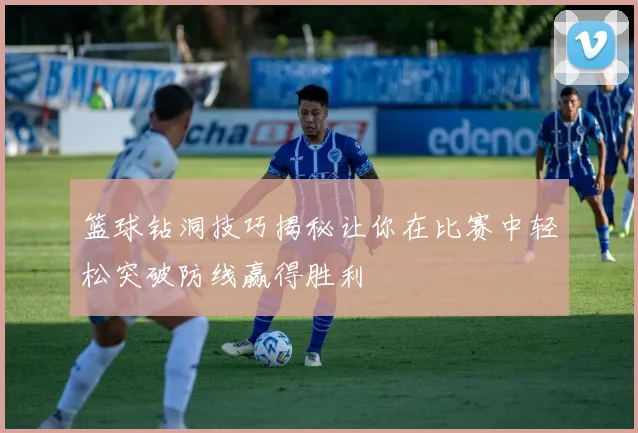 篮球钻洞技巧揭秘让你在比赛中轻松突破防线赢得胜利