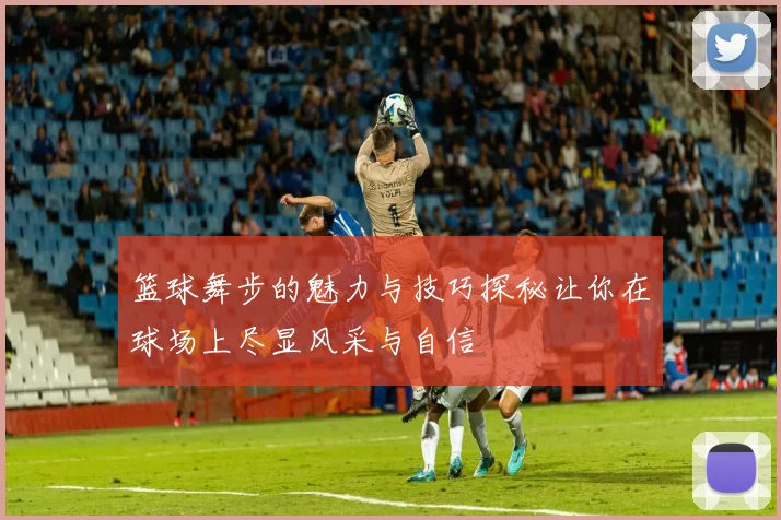 篮球舞步的魅力与技巧探秘让你在球场上尽显风采与自信