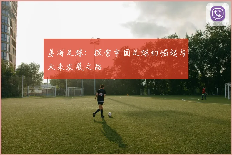 姜海足球：探索中国足球的崛起与未来发展之路