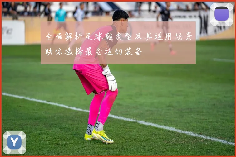 全面解析足球鞋类型及其适用场景助你选择最合适的装备