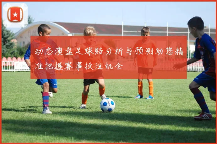 动态澳盘足球赔分析与预测助您精准把握赛事投注机会