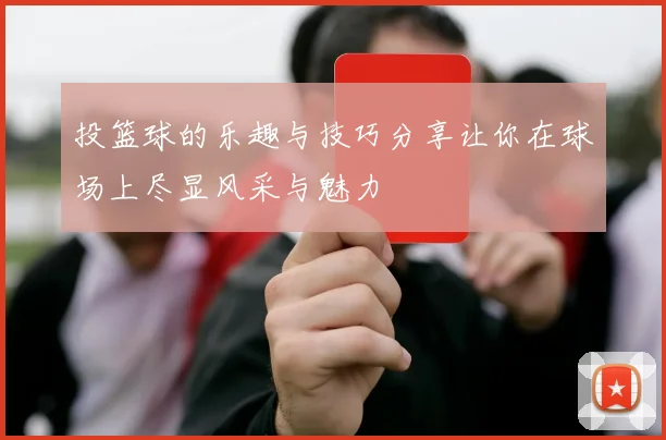 投篮球的乐趣与技巧分享让你在球场上尽显风采与魅力