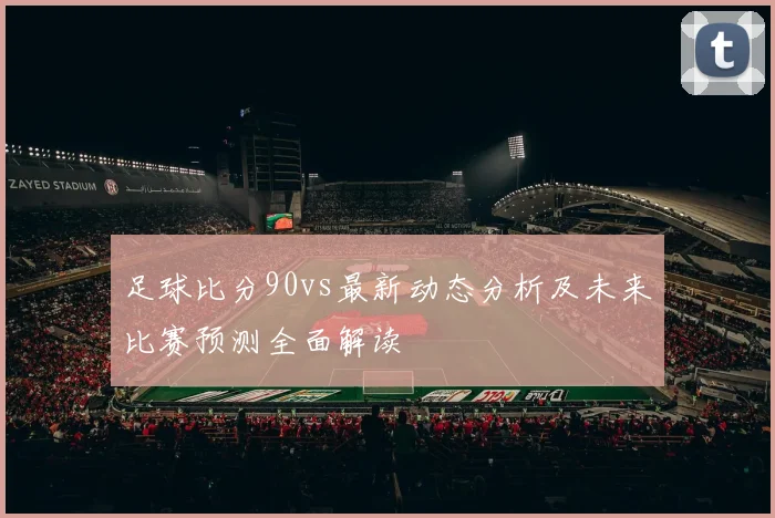 足球比分90vs最新动态分析及未来比赛预测全面解读