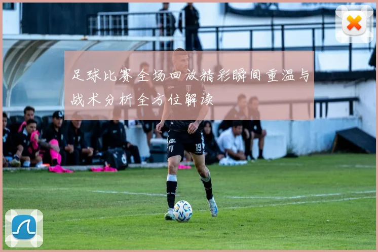 足球比赛全场回放精彩瞬间重温与战术分析全方位解读