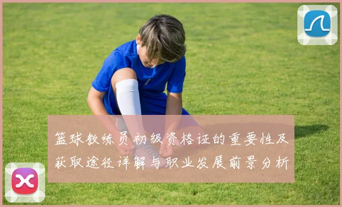 篮球教练员初级资格证的重要性及获取途径详解与职业发展前景分析