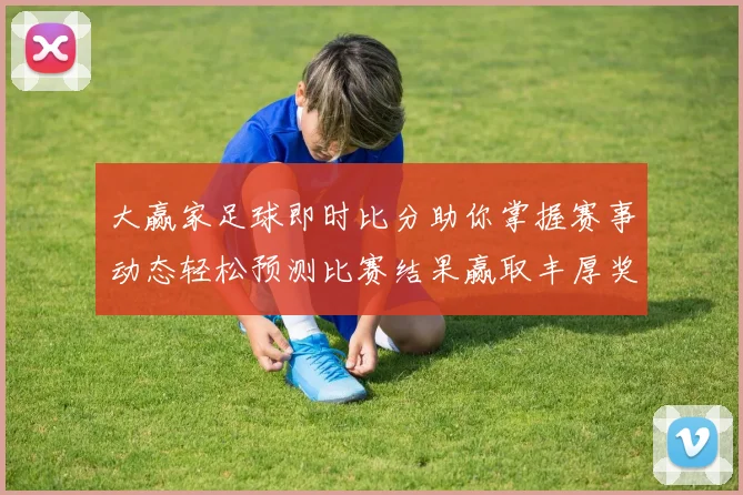 大赢家足球即时比分助你掌握赛事动态轻松预测比赛结果赢取丰厚奖励