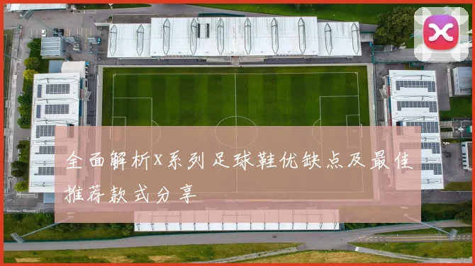 全面解析x系列足球鞋优缺点及最佳推荐款式分享