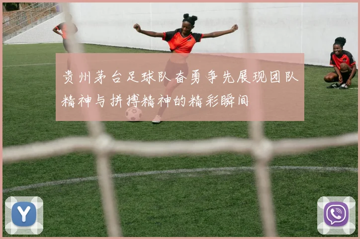 贵州茅台足球队奋勇争先展现团队精神与拼搏精神的精彩瞬间