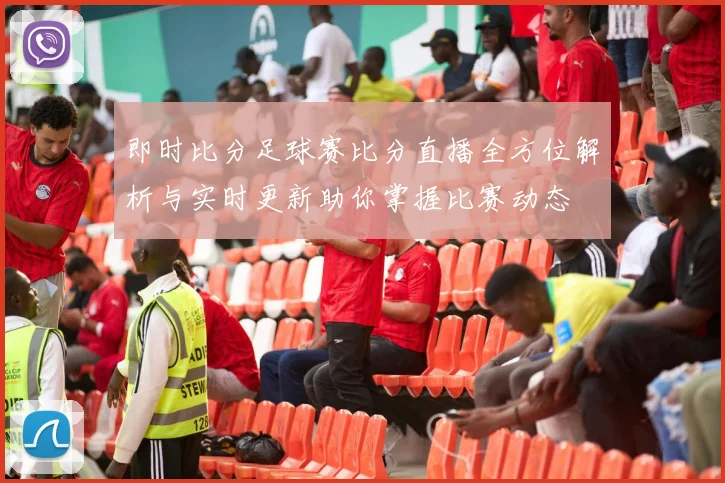 即时比分足球赛比分直播全方位解析与实时更新助你掌握比赛动态