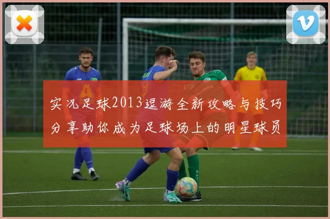实况足球2013逗游全新攻略与技巧分享助你成为足球场上的明星球员