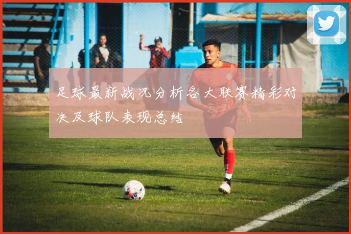 足球最新战况分析各大联赛精彩对决及球队表现总结