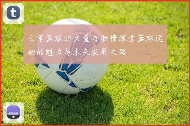 主宰篮球的力量与激情探索篮球运动的魅力与未来发展之路