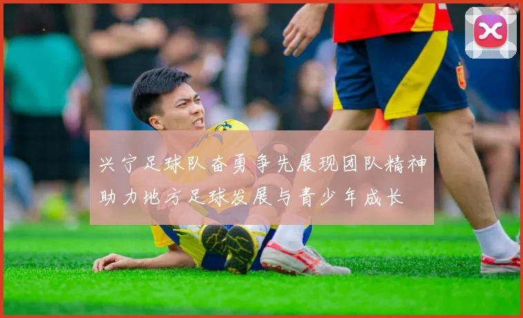 兴宁足球队奋勇争先展现团队精神助力地方足球发展与青少年成长