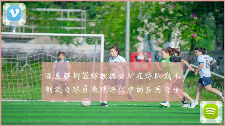 深度解析篮球数据分析在球队战术制定与球员表现评估中的应用与价值