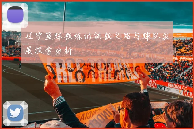 辽宁篮球教练的执教之路与球队发展探索分析