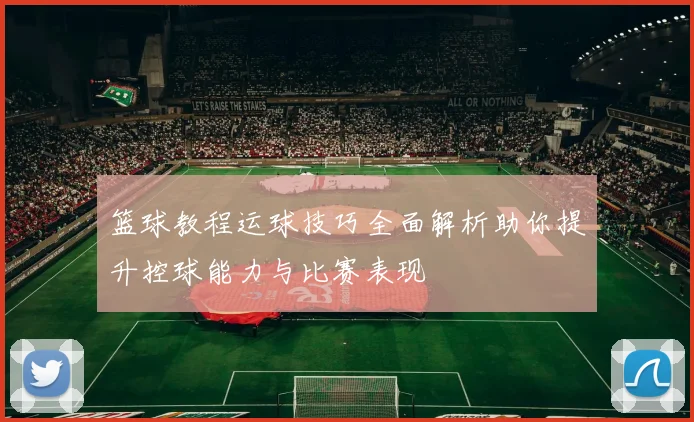 篮球教程运球技巧全面解析助你提升控球能力与比赛表现