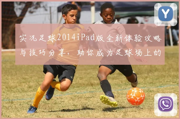 实况足球2014iPad版全新体验攻略与技巧分享，助你成为足球场上的明星球员