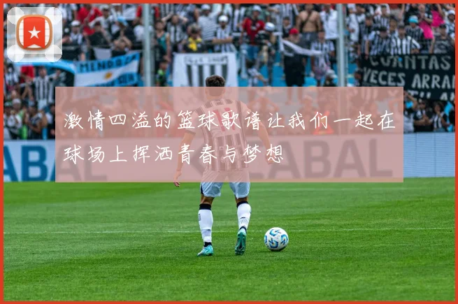 激情四溢的篮球歌谱让我们一起在球场上挥洒青春与梦想