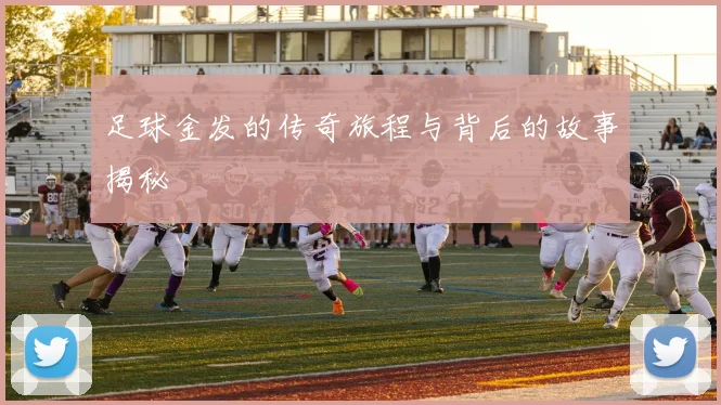 足球金发的传奇旅程与背后的故事揭秘