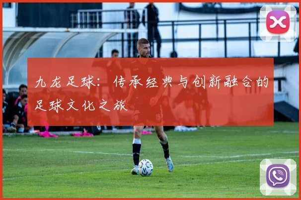 九龙足球：传承经典与创新融合的足球文化之旅